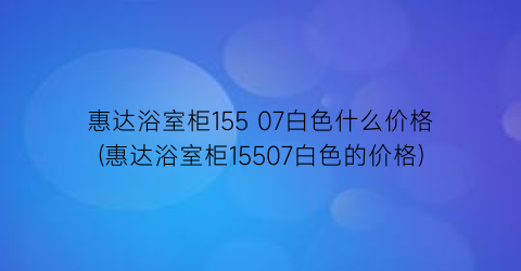 惠达浴室柜155 07白色什么价格(惠达浴室柜15507白色的价格)